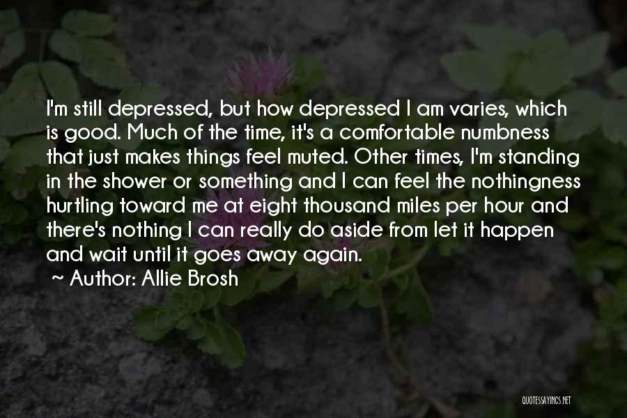 Allie Brosh Quotes: I'm Still Depressed, But How Depressed I Am Varies, Which Is Good. Much Of The Time, It's A Comfortable Numbness