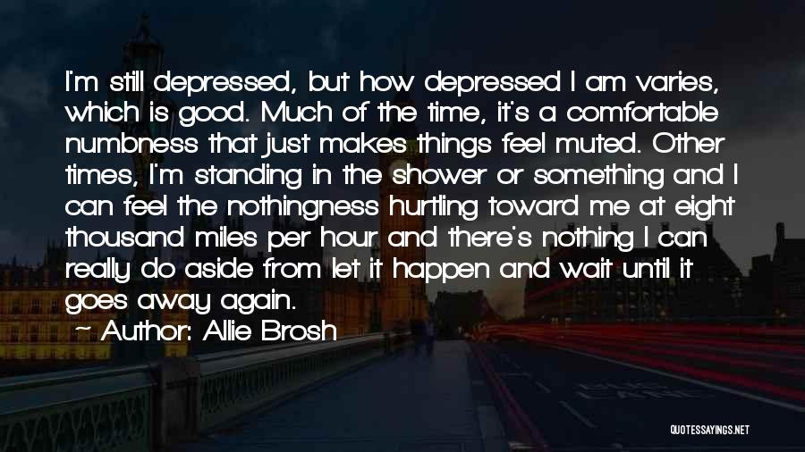 Allie Brosh Quotes: I'm Still Depressed, But How Depressed I Am Varies, Which Is Good. Much Of The Time, It's A Comfortable Numbness