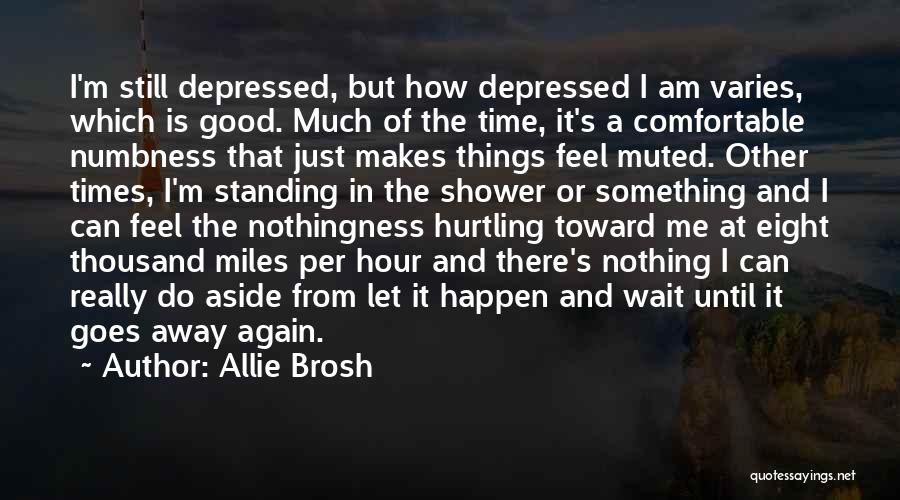 Allie Brosh Quotes: I'm Still Depressed, But How Depressed I Am Varies, Which Is Good. Much Of The Time, It's A Comfortable Numbness