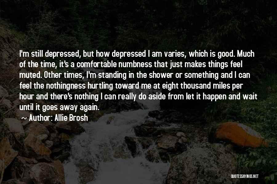 Allie Brosh Quotes: I'm Still Depressed, But How Depressed I Am Varies, Which Is Good. Much Of The Time, It's A Comfortable Numbness