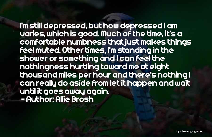 Allie Brosh Quotes: I'm Still Depressed, But How Depressed I Am Varies, Which Is Good. Much Of The Time, It's A Comfortable Numbness
