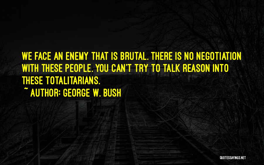 George W. Bush Quotes: We Face An Enemy That Is Brutal. There Is No Negotiation With These People. You Can't Try To Talk Reason