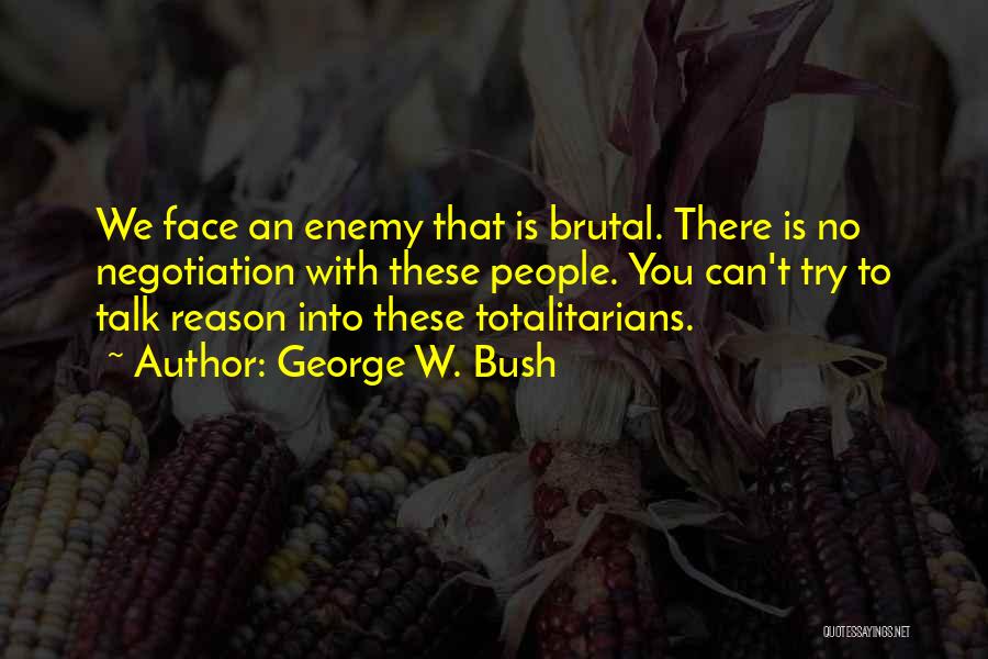 George W. Bush Quotes: We Face An Enemy That Is Brutal. There Is No Negotiation With These People. You Can't Try To Talk Reason