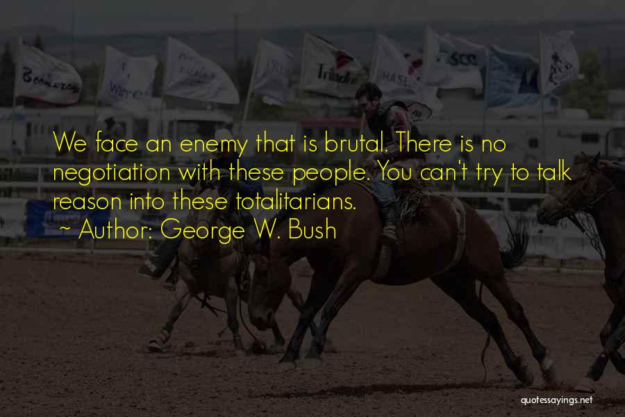 George W. Bush Quotes: We Face An Enemy That Is Brutal. There Is No Negotiation With These People. You Can't Try To Talk Reason