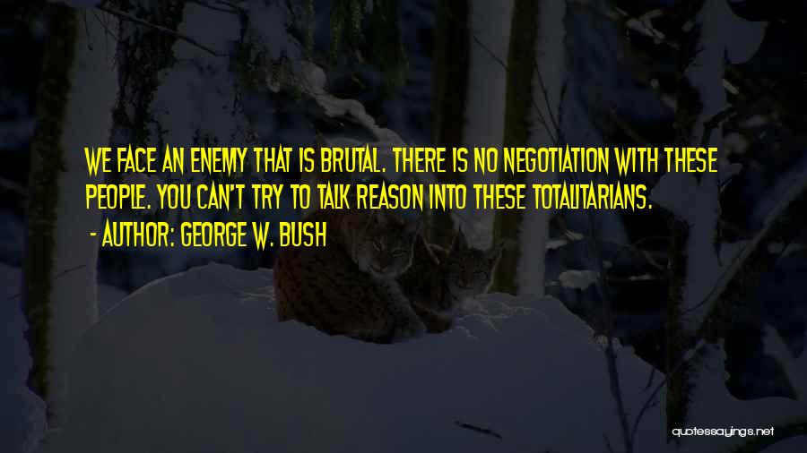 George W. Bush Quotes: We Face An Enemy That Is Brutal. There Is No Negotiation With These People. You Can't Try To Talk Reason