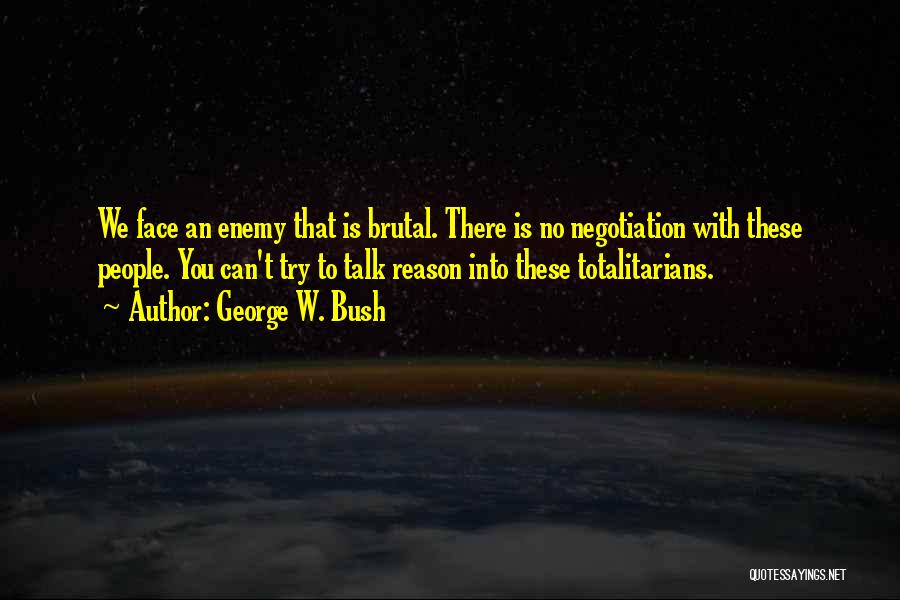 George W. Bush Quotes: We Face An Enemy That Is Brutal. There Is No Negotiation With These People. You Can't Try To Talk Reason