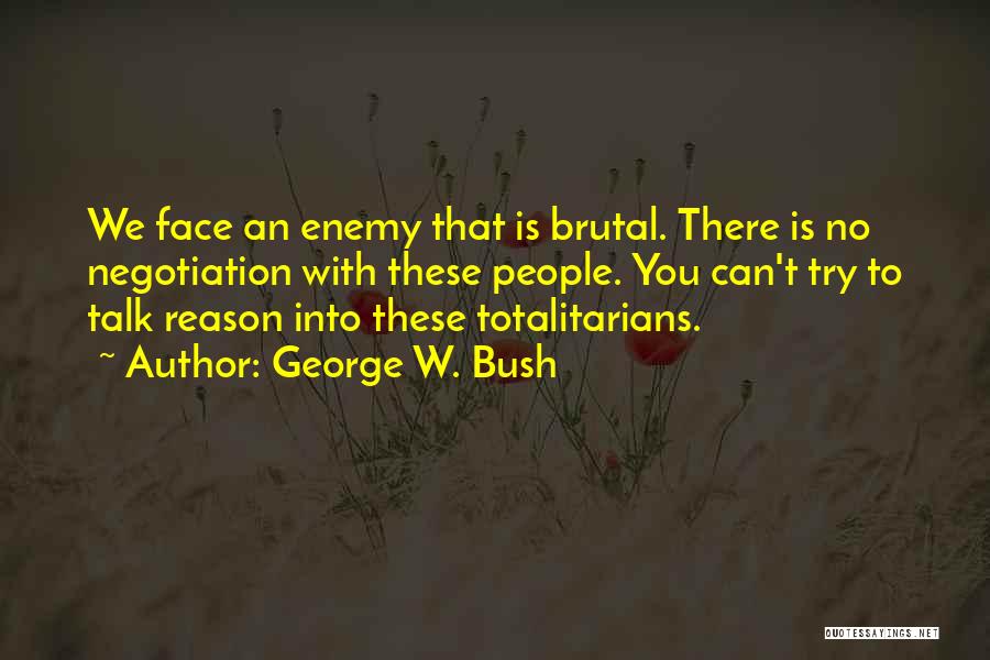 George W. Bush Quotes: We Face An Enemy That Is Brutal. There Is No Negotiation With These People. You Can't Try To Talk Reason