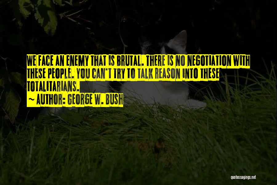 George W. Bush Quotes: We Face An Enemy That Is Brutal. There Is No Negotiation With These People. You Can't Try To Talk Reason