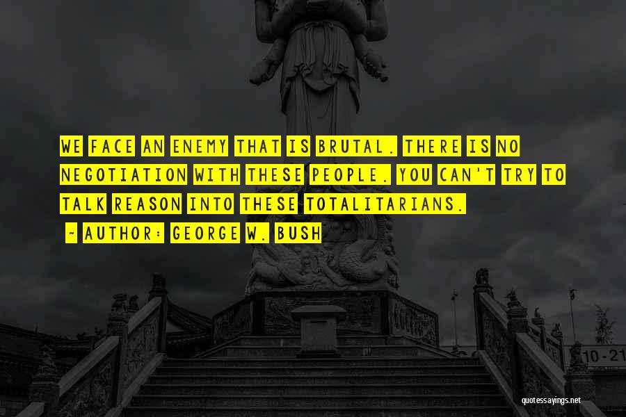 George W. Bush Quotes: We Face An Enemy That Is Brutal. There Is No Negotiation With These People. You Can't Try To Talk Reason