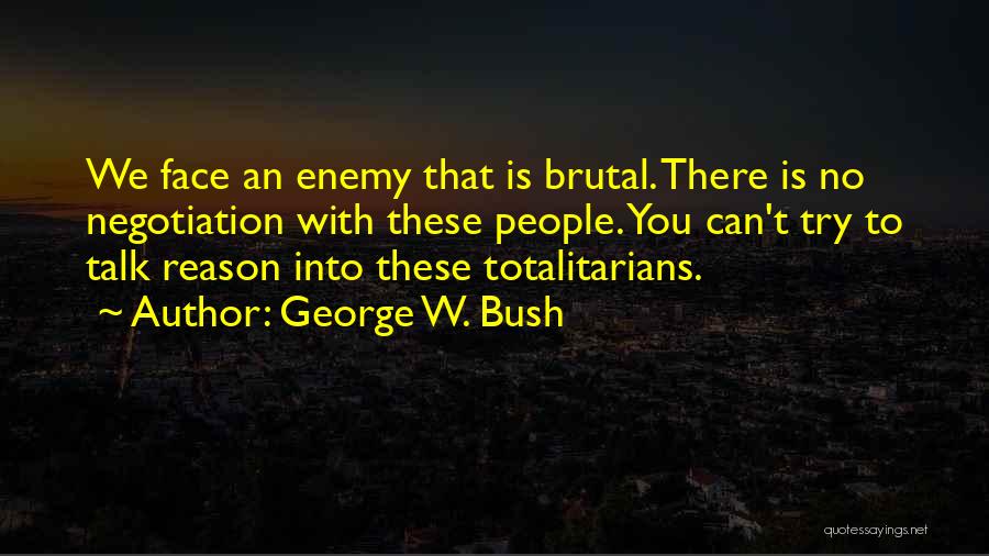 George W. Bush Quotes: We Face An Enemy That Is Brutal. There Is No Negotiation With These People. You Can't Try To Talk Reason