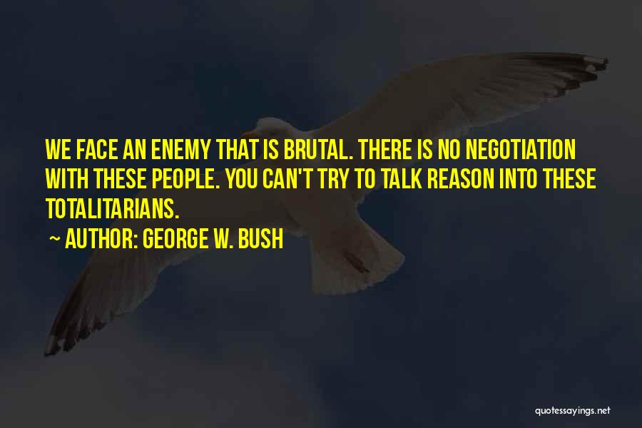 George W. Bush Quotes: We Face An Enemy That Is Brutal. There Is No Negotiation With These People. You Can't Try To Talk Reason