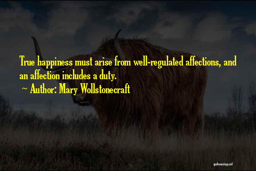 Mary Wollstonecraft Quotes: True Happiness Must Arise From Well-regulated Affections, And An Affection Includes A Duty.
