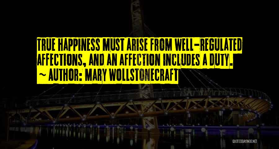 Mary Wollstonecraft Quotes: True Happiness Must Arise From Well-regulated Affections, And An Affection Includes A Duty.