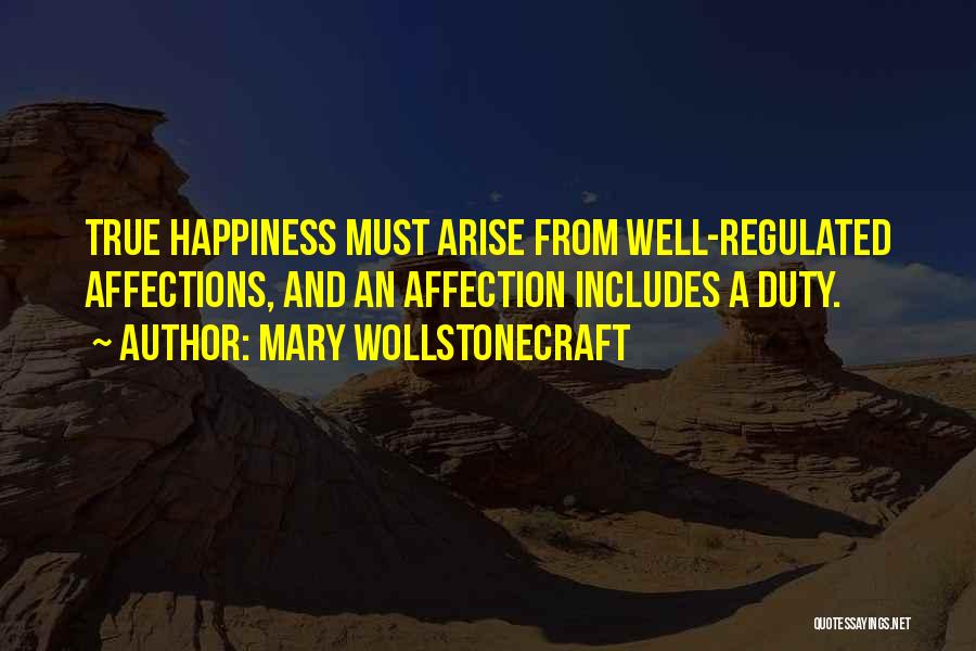 Mary Wollstonecraft Quotes: True Happiness Must Arise From Well-regulated Affections, And An Affection Includes A Duty.