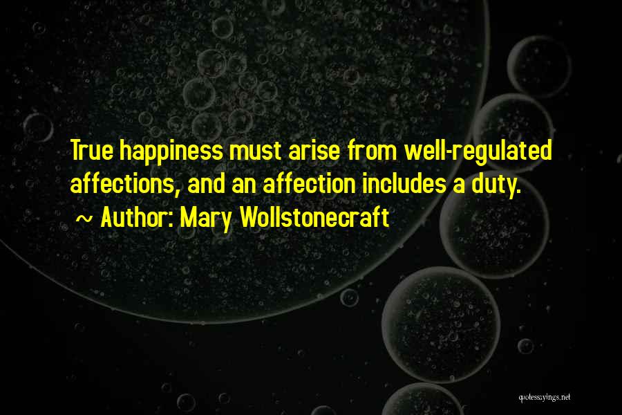 Mary Wollstonecraft Quotes: True Happiness Must Arise From Well-regulated Affections, And An Affection Includes A Duty.