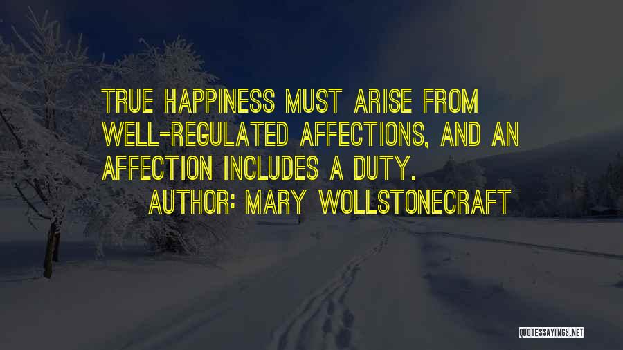 Mary Wollstonecraft Quotes: True Happiness Must Arise From Well-regulated Affections, And An Affection Includes A Duty.