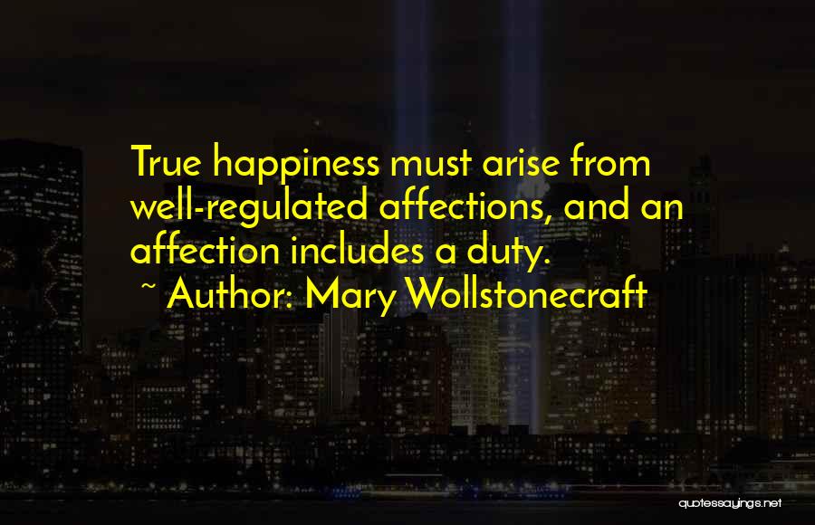 Mary Wollstonecraft Quotes: True Happiness Must Arise From Well-regulated Affections, And An Affection Includes A Duty.
