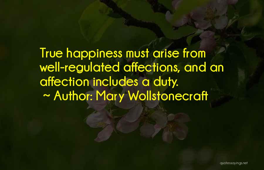 Mary Wollstonecraft Quotes: True Happiness Must Arise From Well-regulated Affections, And An Affection Includes A Duty.