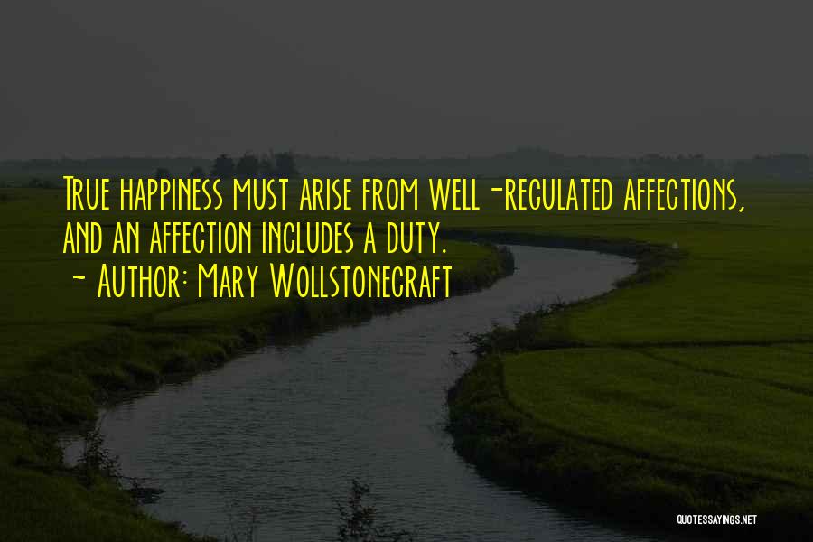 Mary Wollstonecraft Quotes: True Happiness Must Arise From Well-regulated Affections, And An Affection Includes A Duty.