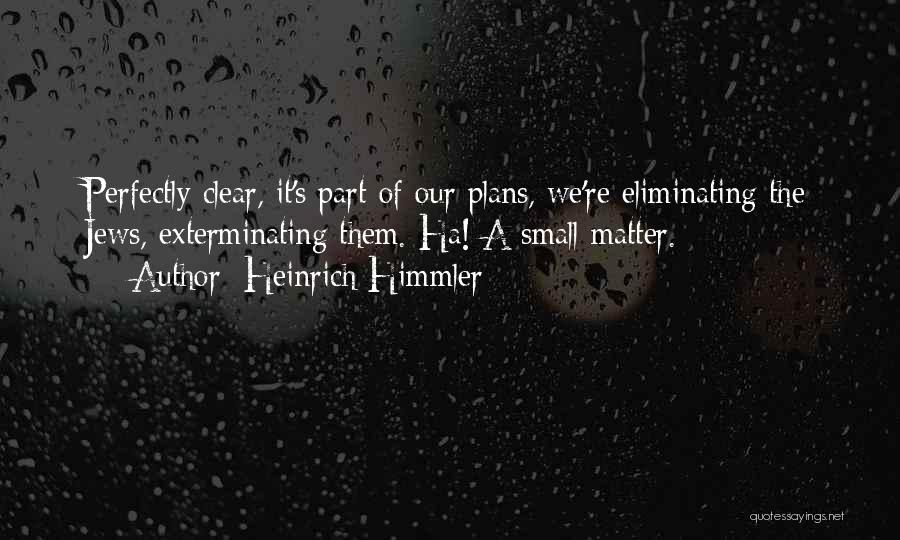 Heinrich Himmler Quotes: Perfectly Clear, It's Part Of Our Plans, We're Eliminating The Jews, Exterminating Them. Ha! A Small Matter.