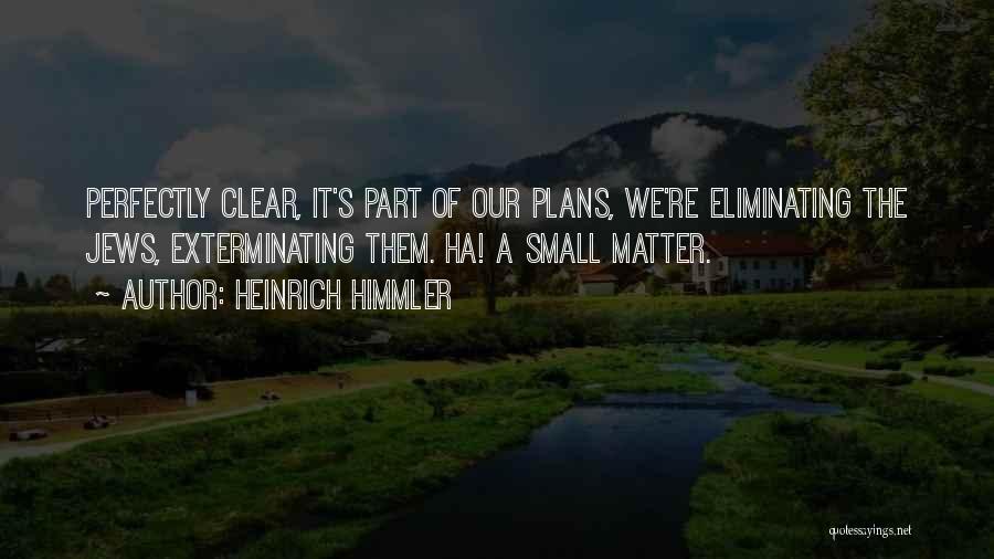 Heinrich Himmler Quotes: Perfectly Clear, It's Part Of Our Plans, We're Eliminating The Jews, Exterminating Them. Ha! A Small Matter.