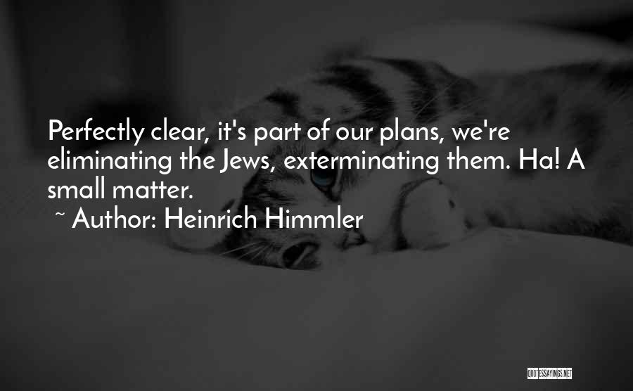 Heinrich Himmler Quotes: Perfectly Clear, It's Part Of Our Plans, We're Eliminating The Jews, Exterminating Them. Ha! A Small Matter.