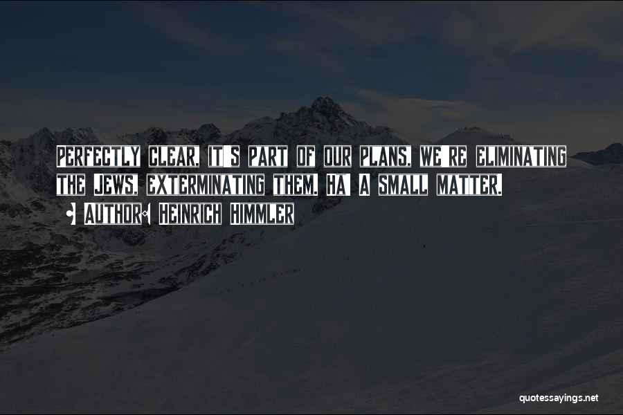 Heinrich Himmler Quotes: Perfectly Clear, It's Part Of Our Plans, We're Eliminating The Jews, Exterminating Them. Ha! A Small Matter.