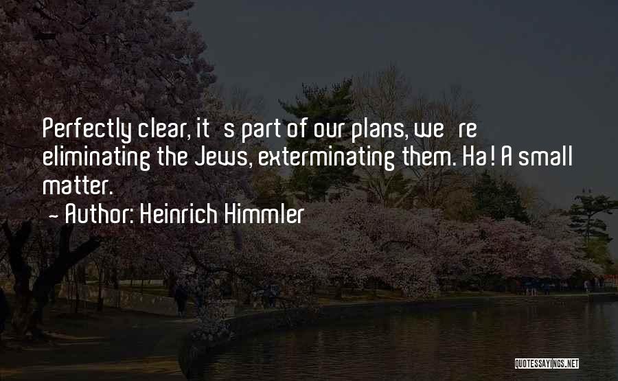 Heinrich Himmler Quotes: Perfectly Clear, It's Part Of Our Plans, We're Eliminating The Jews, Exterminating Them. Ha! A Small Matter.