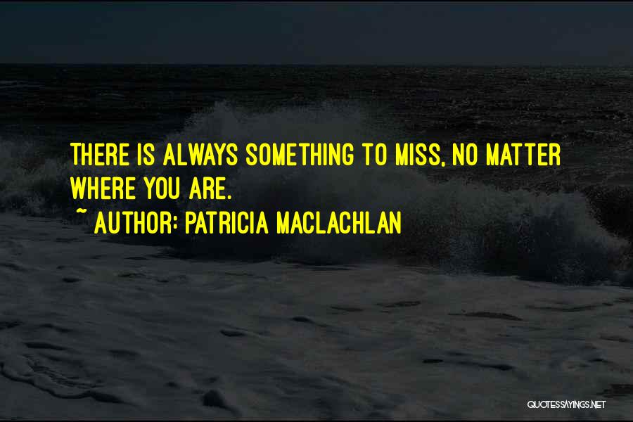 Patricia MacLachlan Quotes: There Is Always Something To Miss, No Matter Where You Are.