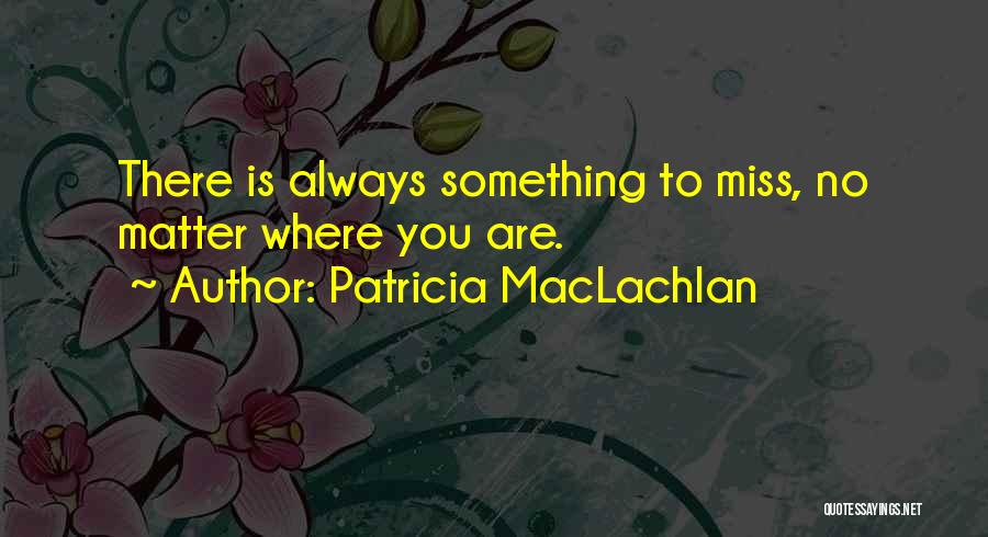 Patricia MacLachlan Quotes: There Is Always Something To Miss, No Matter Where You Are.