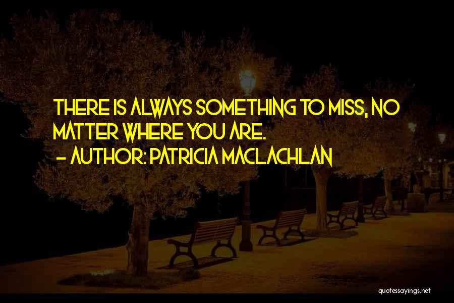 Patricia MacLachlan Quotes: There Is Always Something To Miss, No Matter Where You Are.