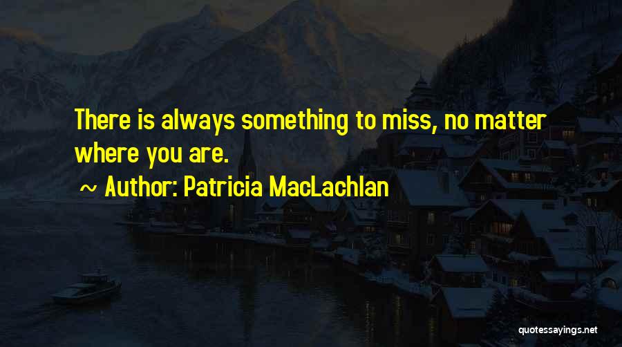 Patricia MacLachlan Quotes: There Is Always Something To Miss, No Matter Where You Are.