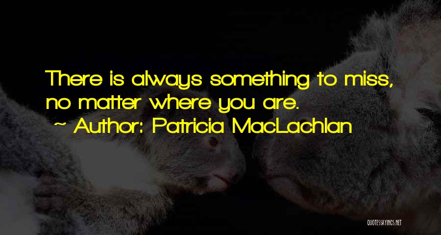 Patricia MacLachlan Quotes: There Is Always Something To Miss, No Matter Where You Are.