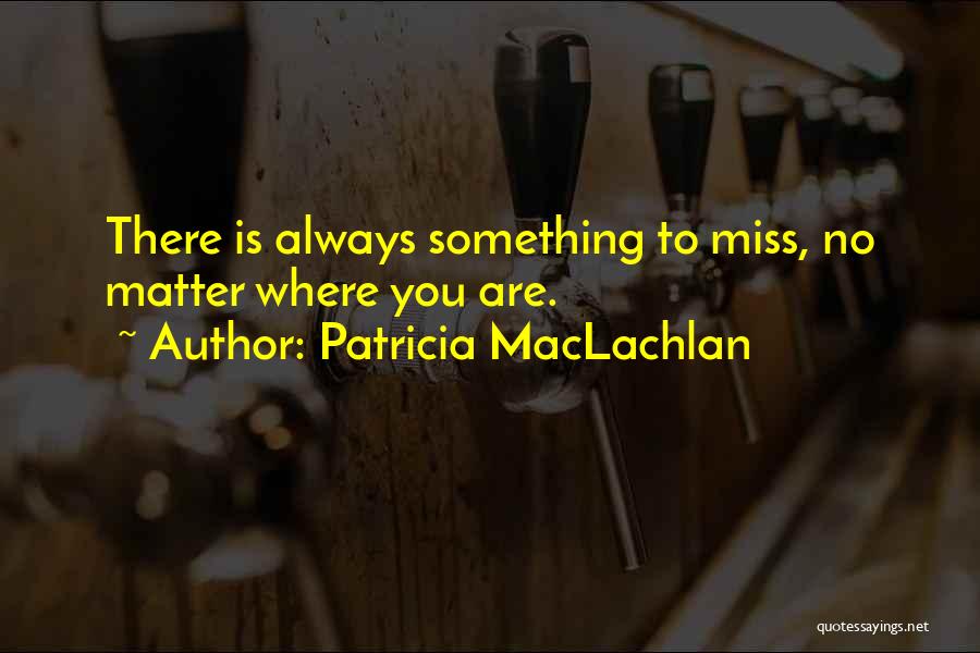 Patricia MacLachlan Quotes: There Is Always Something To Miss, No Matter Where You Are.