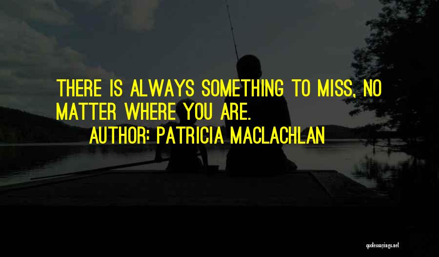 Patricia MacLachlan Quotes: There Is Always Something To Miss, No Matter Where You Are.