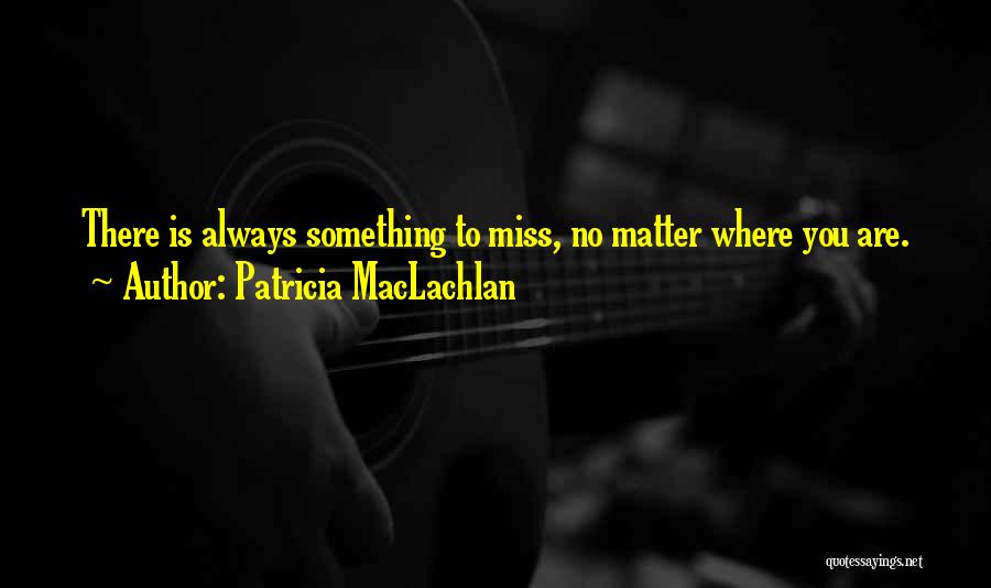 Patricia MacLachlan Quotes: There Is Always Something To Miss, No Matter Where You Are.