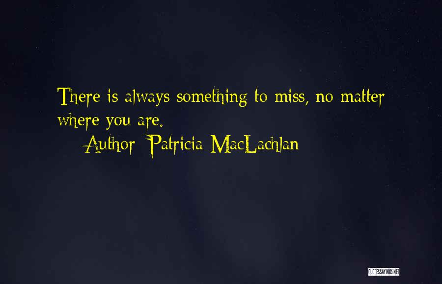 Patricia MacLachlan Quotes: There Is Always Something To Miss, No Matter Where You Are.