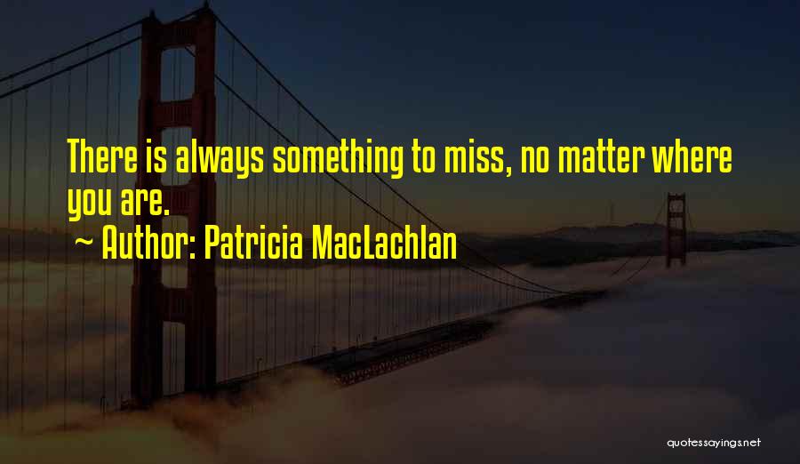 Patricia MacLachlan Quotes: There Is Always Something To Miss, No Matter Where You Are.