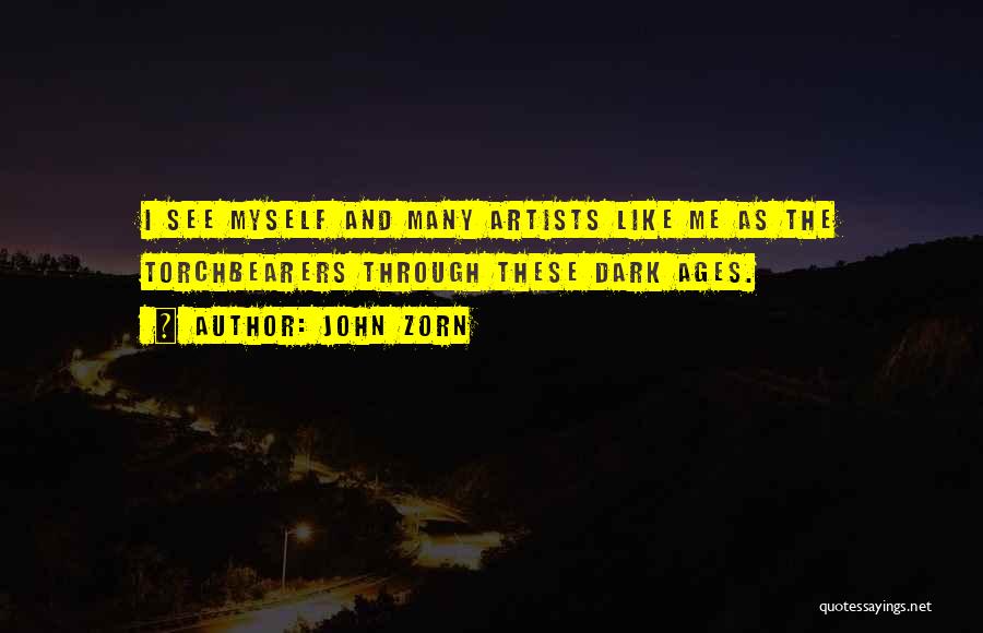 John Zorn Quotes: I See Myself And Many Artists Like Me As The Torchbearers Through These Dark Ages.