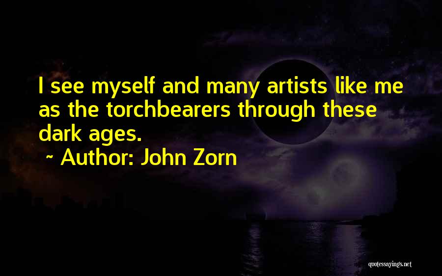 John Zorn Quotes: I See Myself And Many Artists Like Me As The Torchbearers Through These Dark Ages.