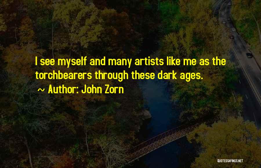 John Zorn Quotes: I See Myself And Many Artists Like Me As The Torchbearers Through These Dark Ages.