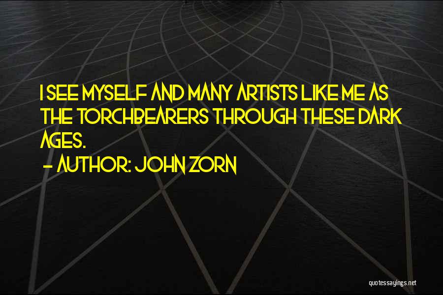 John Zorn Quotes: I See Myself And Many Artists Like Me As The Torchbearers Through These Dark Ages.