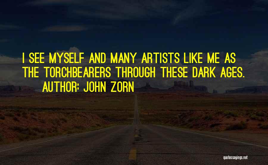 John Zorn Quotes: I See Myself And Many Artists Like Me As The Torchbearers Through These Dark Ages.