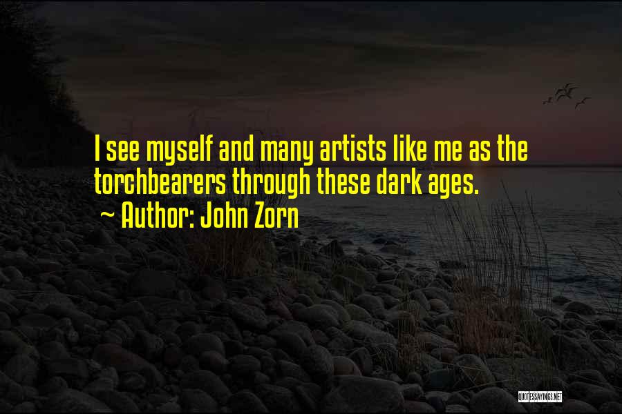 John Zorn Quotes: I See Myself And Many Artists Like Me As The Torchbearers Through These Dark Ages.