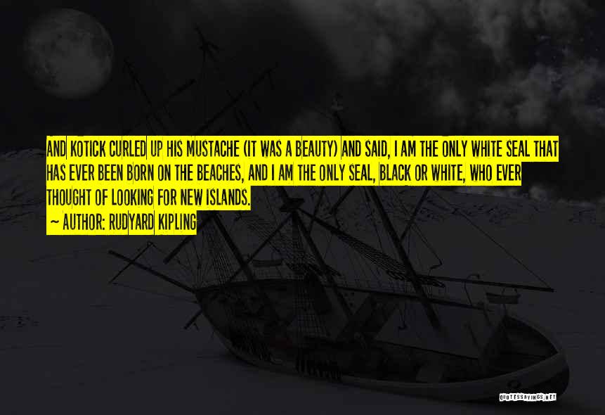 Rudyard Kipling Quotes: And Kotick Curled Up His Mustache (it Was A Beauty) And Said, I Am The Only White Seal That Has