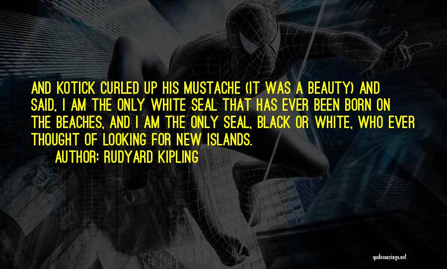 Rudyard Kipling Quotes: And Kotick Curled Up His Mustache (it Was A Beauty) And Said, I Am The Only White Seal That Has