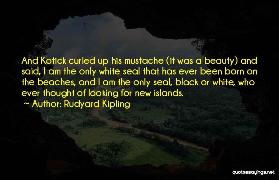 Rudyard Kipling Quotes: And Kotick Curled Up His Mustache (it Was A Beauty) And Said, I Am The Only White Seal That Has