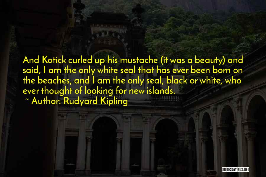 Rudyard Kipling Quotes: And Kotick Curled Up His Mustache (it Was A Beauty) And Said, I Am The Only White Seal That Has