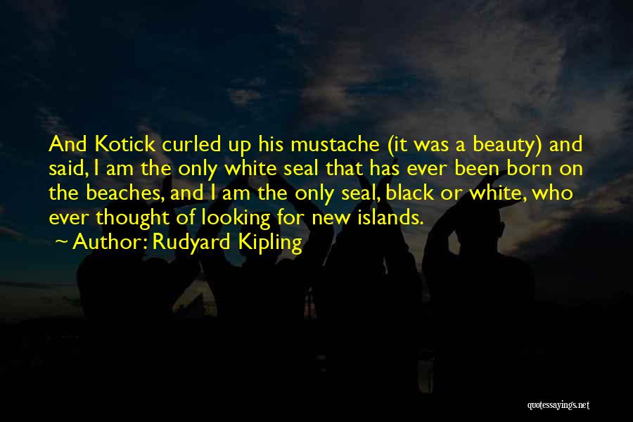 Rudyard Kipling Quotes: And Kotick Curled Up His Mustache (it Was A Beauty) And Said, I Am The Only White Seal That Has