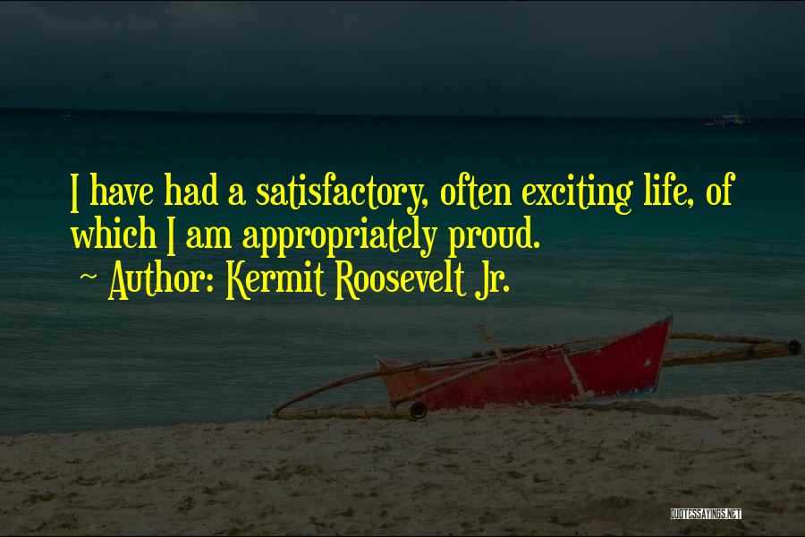 Kermit Roosevelt Jr. Quotes: I Have Had A Satisfactory, Often Exciting Life, Of Which I Am Appropriately Proud.